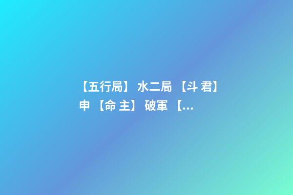 【五行局】 水二局 【斗 君】 申 【命 主】 破軍 【身 主】 文昌 請高人看命 該生辰是為 水二局的 陰男命人。什么意思-第1張-觀點-玄機派